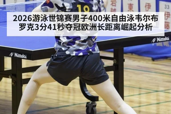 2026游泳世锦赛男子400米自由泳韦尔布罗克3分41秒夺冠欧洲长距离崛起分析