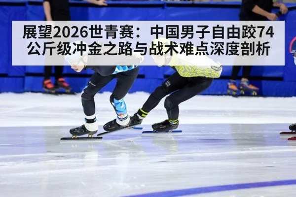 展望2026世青赛：中国男子自由跤74公斤级冲金之路与战术难点深度剖析
