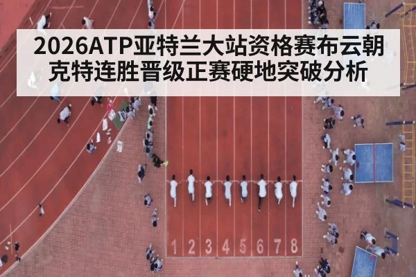 2026ATP亚特兰大站资格赛布云朝克特连胜晋级正赛硬地突破分析