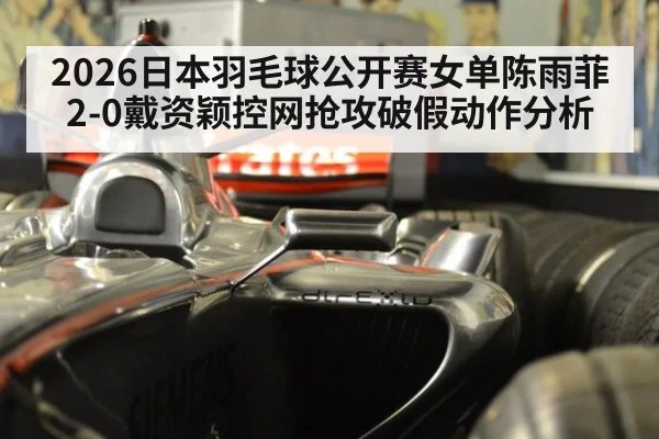 2026日本羽毛球公开赛女单陈雨菲2-0戴资颖控网抢攻破假动作分析