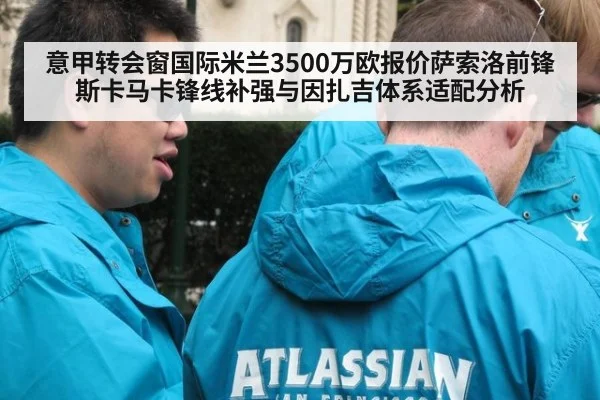 意甲转会窗国际米兰3500万欧报价萨索洛前锋斯卡马卡锋线补强与因扎吉体系适配分析