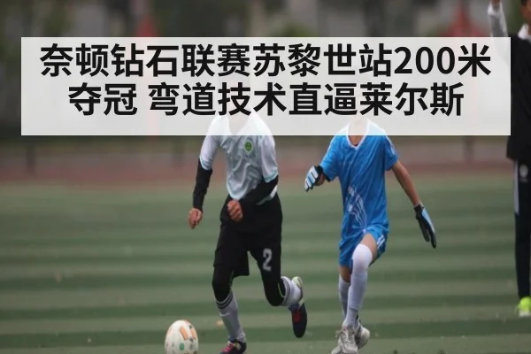 奈顿钻石联赛苏黎世站200米夺冠 弯道技术直逼莱尔斯