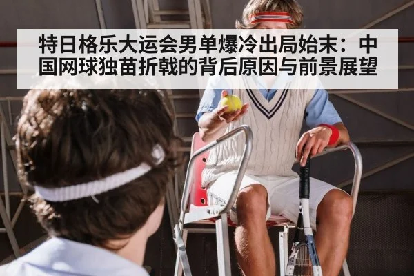 特日格乐大运会男单爆冷出局始末：中国网球独苗折戟的背后原因与前景展望
