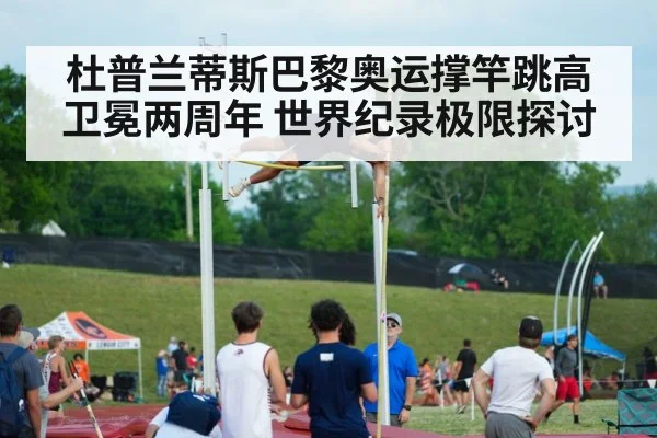 杜普兰蒂斯巴黎奥运撑竿跳高卫冕两周年 世界纪录极限探讨