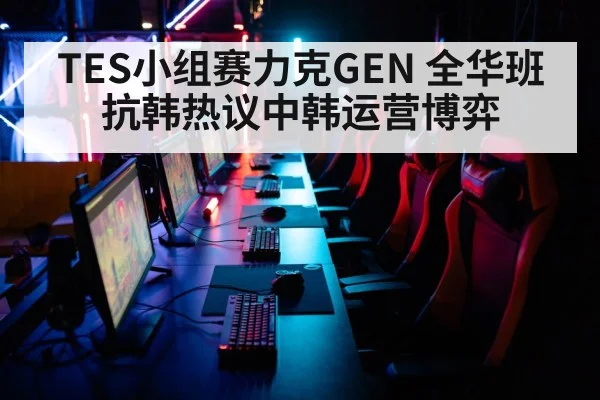TES小组赛力克GEN 全华班抗韩热议中韩运营博弈